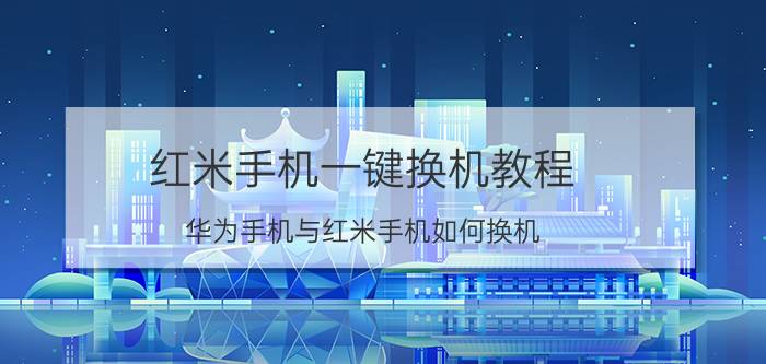 红米手机一键换机教程 华为手机与红米手机如何换机？